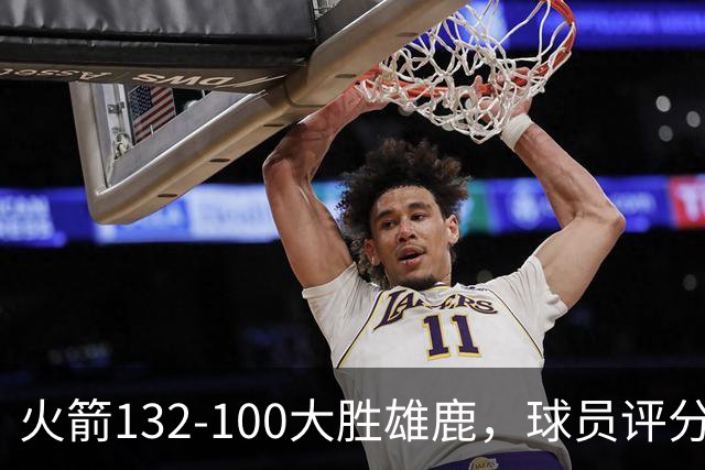 火箭132-100大胜雄鹿，球员评分：3人满分、3人优秀、2人及格